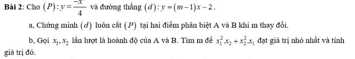 Cho P ):y= (-x)/4  và đường thẳng (d): y=(m-1)x-2. 
a, Chứng minh (đ) luôn cắt (P) tại hai điểm phân biệt A và B khi m thay đổi. 
b, Gọi x_1, x_2 lần lượt là hoành độ của A và B. Tìm m để x_1^(2x_2)+x_2^(2-x_1) đạt giá trị nhỏ nhất và tính 
giá trị đó.