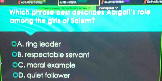 ADRIAN GUTIERREZ JUAN NORIEGA * GAVIN GUERRERO Karina Rosa
Yarars viewing Karina Iuwas's screen 5 View Options
Which phrase best describes Abigall's role
among the girls of Salem?
A. ring leader
B. respectable servant
C. moral example
D. quiet follower