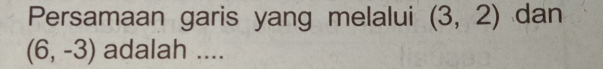 Persamaan garis yang melalui (3,2) dan
(6,-3) adalah ....