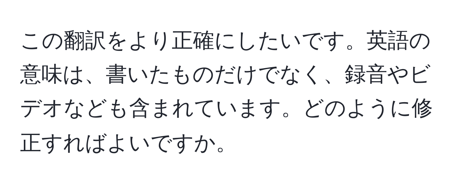 この翻訳をより正確にしたいです。英語の意味は、書いたものだけでなく、録音やビデオなども含まれています。どのように修正すればよいですか。