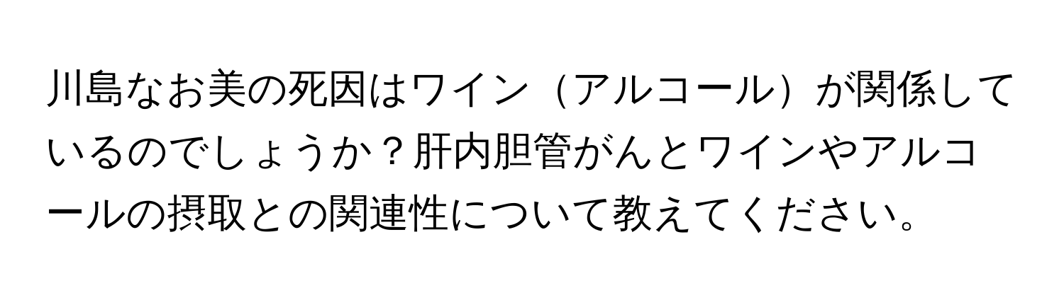 川島なお美の死因はワインアルコールが関係しているのでしょうか？肝内胆管がんとワインやアルコールの摂取との関連性について教えてください。