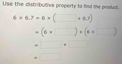 Use the distributive property to find the product.
6* 6.7=6* (□ +0.7)
=(6* □ )+(6* □ )
=□ +□
=□