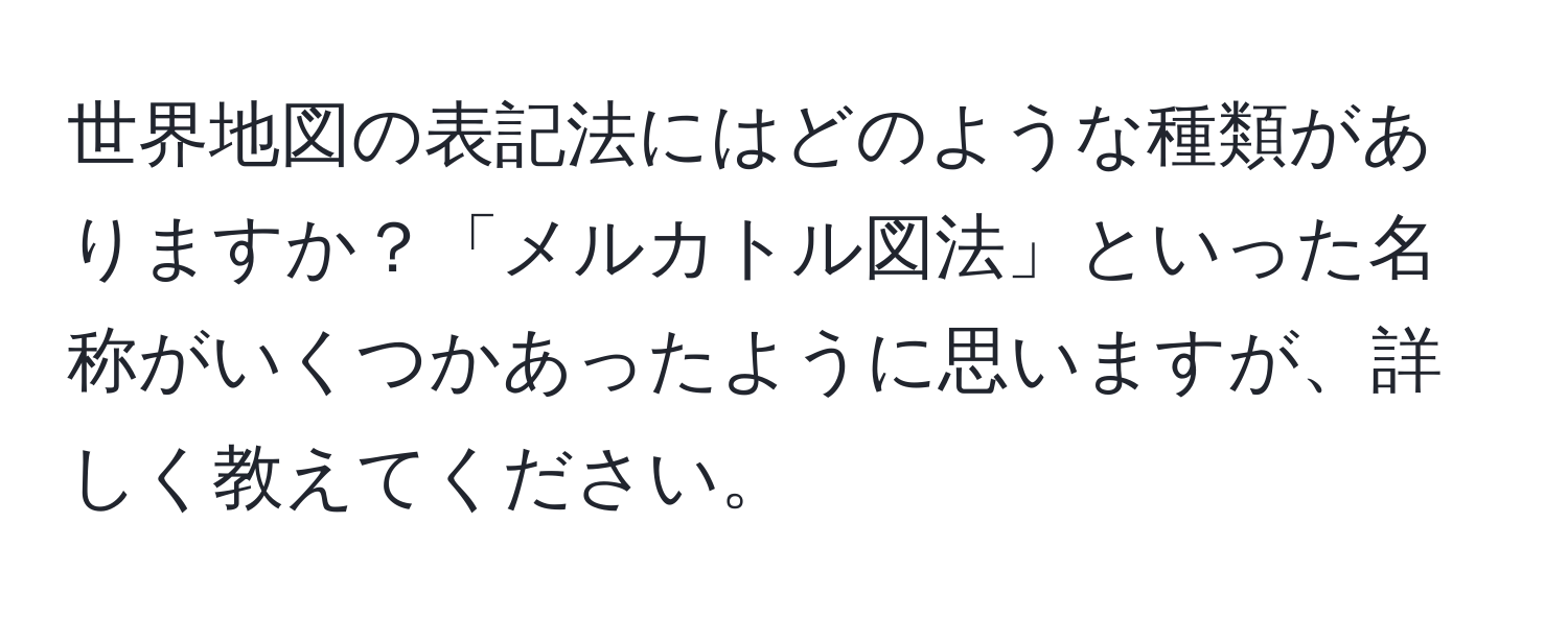 世界地図の表記法にはどのような種類がありますか？「メルカトル図法」といった名称がいくつかあったように思いますが、詳しく教えてください。