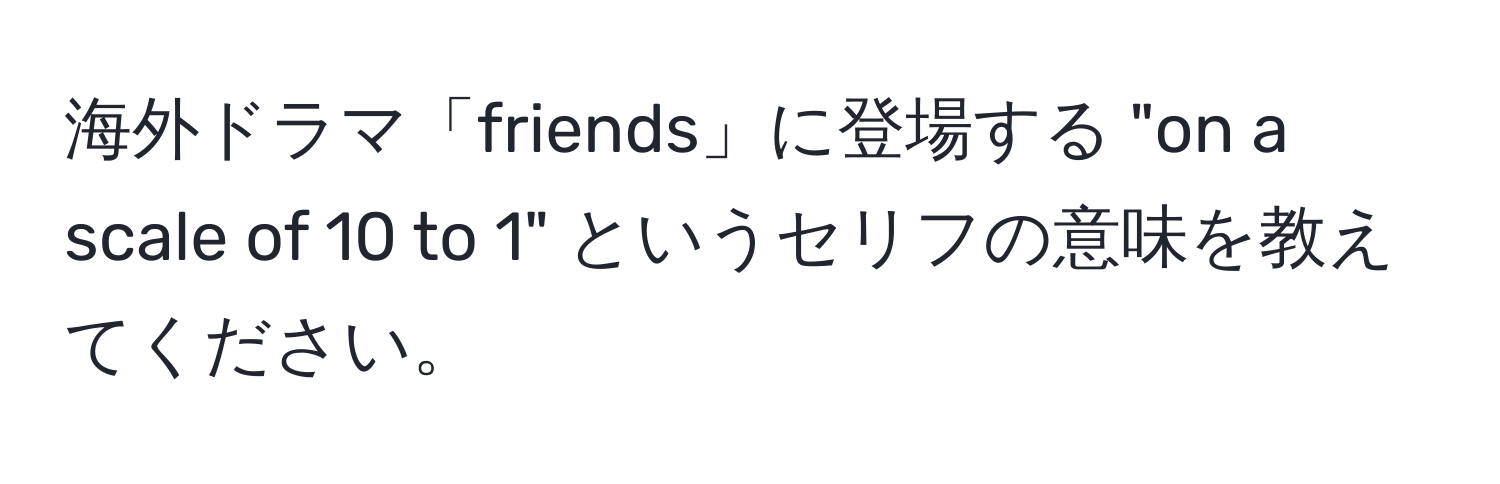 海外ドラマ「friends」に登場する "on a scale of 10 to 1" というセリフの意味を教えてください。