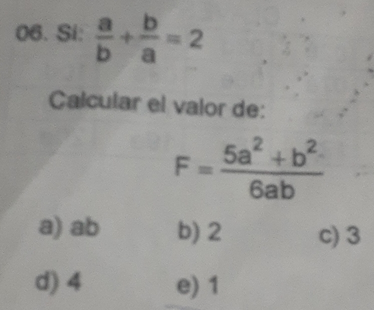 Si:  a/b + b/a =2
Calcular el valor de:
F= (5a^2+b^2)/6ab 
a) ab b) 2
c) 3
d) 4 e) 1