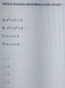 Which formula describes a unit circle?
A. x^2+y^2=1
B. x^2+y^2=0
C. x+y=1
D. x+y=0
C
B
D
A