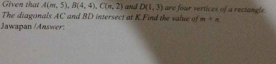 Given that A(m,5), B(4,4), C(n,2) and D(1,3) are four vertices of a rectangle. 
The diagonals AC and BD intersect at K.Find the value of m+n. 
Jawapan /Answer: