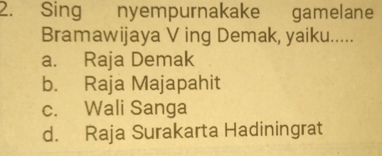 Sing nyempurnakake gamelane
Bramawijaya V ing Demak, yaiku.....
a. Raja Demak
b. Raja Majapahit
c. Wali Sanga
d. Raja Surakarta Hadiningrat