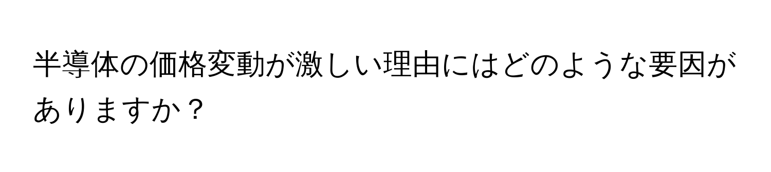 半導体の価格変動が激しい理由にはどのような要因がありますか？