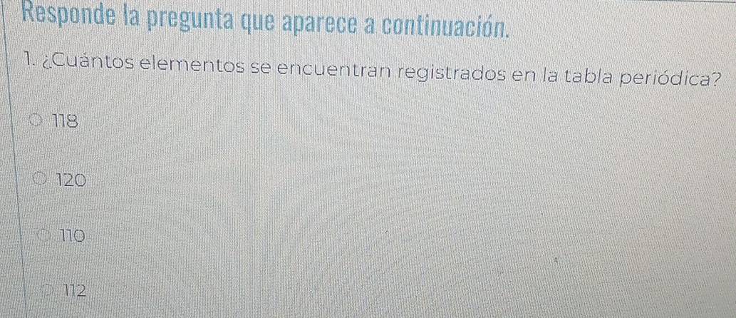 Responde la pregunta que aparece a continuación.
1. ¿Cuántos elementos se encuentran registrados en la tabla periódica?
118
120
110
112