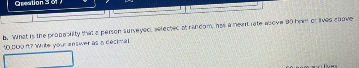 of 
b. What is the probability that a person surveyed, selected at random, has a heart rate above 80 bpm or lives above
10,000 ft? Write your answer as a decimal.