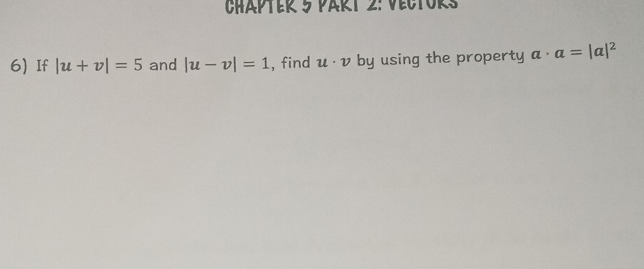 ChAPTER 5 PaRt 2: VEcTORs 
6) If |u+v|=5 and |u-v|=1 , find u· v by using the property a· a=|a|^2