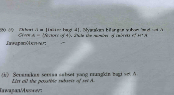 Diberi A= faktor bagi 4 . Nyatakan bilangan subset bagi set A. 
Given A= factors of 4. State the number of subsets of set A. 
Jawapan/Answer: 
(ii) Senaraikan semua subset yang mungkin bagi set A. 
List all the possible subsets of set A. 
Jawapan/Answer: