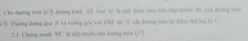Cho đường tròn (O) đường kinh AB. Gọi M là một điểm nằm trên tiếp tuyển Bx của đường tròn
O). Dường thắng qua # và vuông góc với OM tại # cất đường tròn tại điểm thứ hai là C. 
2.1. Chứng minh MC là tiếp tuyển của đường tròn (O).
