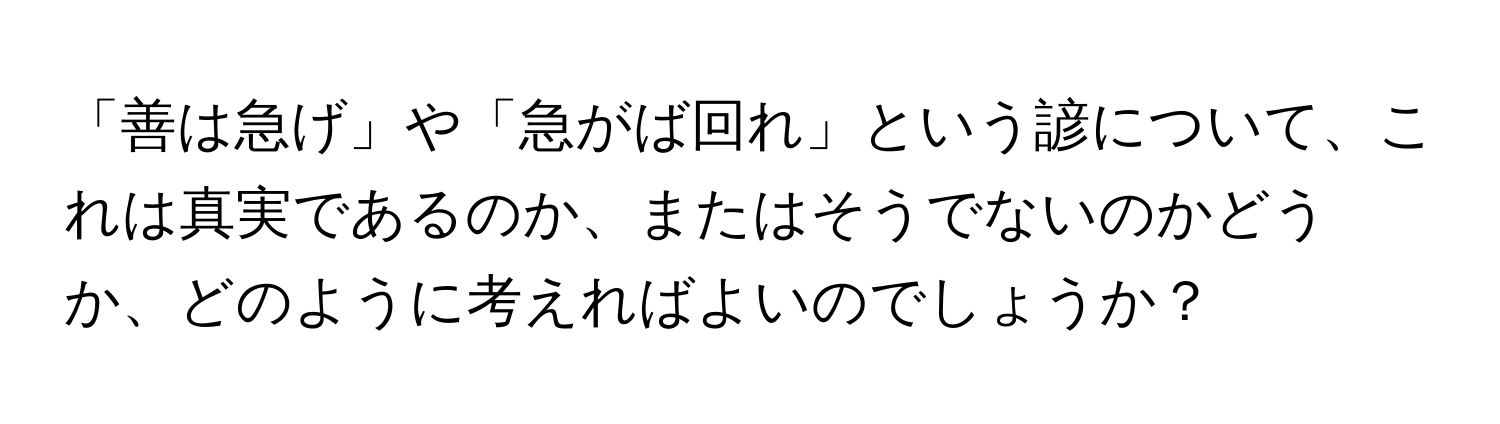 「善は急げ」や「急がば回れ」という諺について、これは真実であるのか、またはそうでないのかどうか、どのように考えればよいのでしょうか？