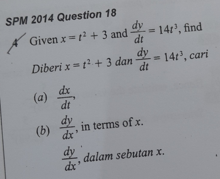 SPM 2014 Question 18 
4 Given x=t^2+3 and  dy/dt =14t^3 , find 
Diberi x=t^2+3 dan  dy/dt =14t^3 , cari 
(a)  dx/dt , 
(b)  dy/dx  , in terms of x.
 dy/dx  , dalam sebutan x.