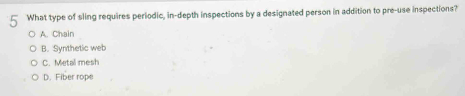 What type of sling requires periodic, in-depth inspections by a designated person in addition to pre-use inspections?
A. Chain
B. Synthetic web
C. Metal mesh
D. Fiber rope