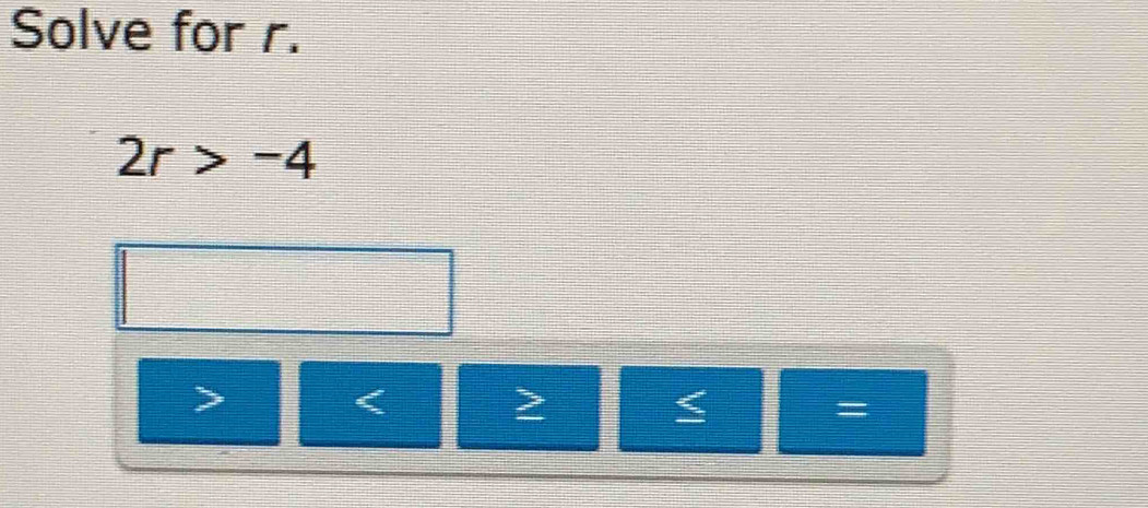 Solve for r.
2r>-4

< 2 ≤ =