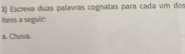 Escreva duas palavras cognatas para cada um dos 
itens a seguir: 
a. Chuva.