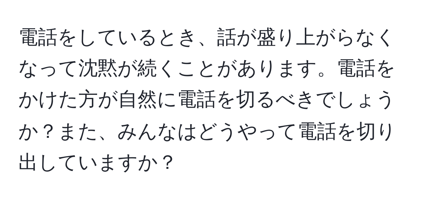 電話をしているとき、話が盛り上がらなくなって沈黙が続くことがあります。電話をかけた方が自然に電話を切るべきでしょうか？また、みんなはどうやって電話を切り出していますか？