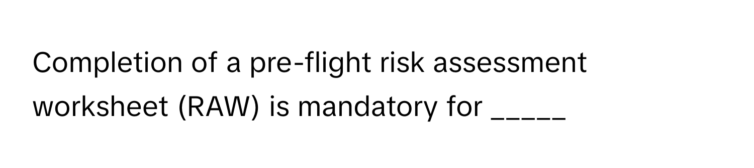 Completion of a pre-flight risk assessment worksheet (RAW) is mandatory for _____