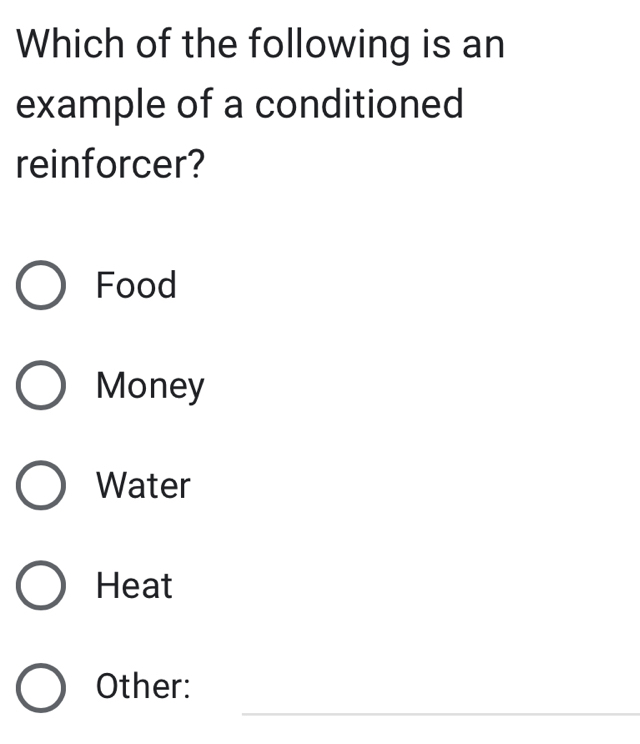 Which of the following is an
example of a conditioned
reinforcer?
Food
Money
Water
Heat
_
Other: