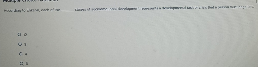 Multipie C
According to Erikson, each of the _stages of socioemotional development represents a developmental task or crisis that a person must negotiate.
12
8
4
6