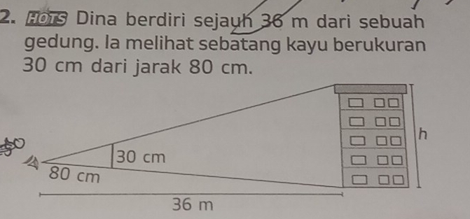 Hois Dina berdiri sejauh 36 m dari sebuah 
gedung. la melihat sebatang kayu berukuran
30 cm dari jarak 80 cm.