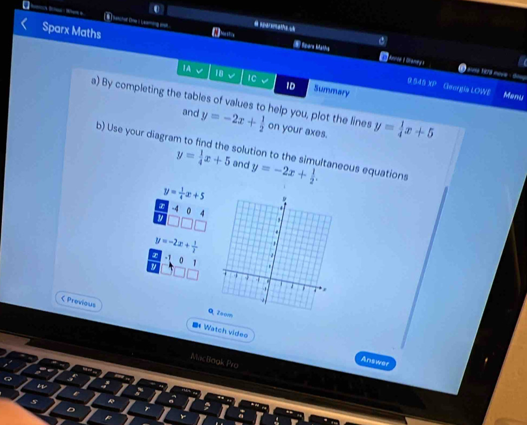 sparzmaths.uk 
Sparx Maths 
[8] lanchot One I Learing enst... ⑨ Spars Maths 
Annte |Dianeys 
* 1978 meva 
1A 18 v 1C 1D Summary 
9.548 XP Georgia LOWE Menu 
a) By completing the tables of values to help you, plot the lines y= 1/4 x+5
and y=-2x+ 1/2  on your axes. 
b) Use your diagram to find the solution to the simultaneous equations
y= 1/4 x+5 and y=-2x+ 1/2 .
y= 1/4 x+5
a -4 0 4
y
y=-2|x|+ 1/2 
a -1 0 1
Q Zoom 
< Previous Watch video 
MacBook Pro 
Answer