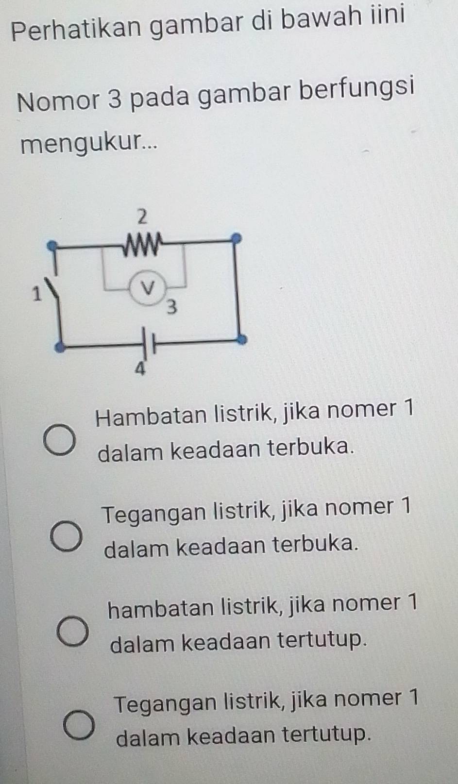 Perhatikan gambar di bawah iini
Nomor 3 pada gambar berfungsi
mengukur...
Hambatan listrik, jika nomer 1
dalam keadaan terbuka.
Tegangan listrik, jika nomer 1
dalam keadaan terbuka.
hambatan listrik, jika nomer 1
dalam keadaan tertutup.
Tegangan listrik, jika nomer 1
dalam keadaan tertutup.