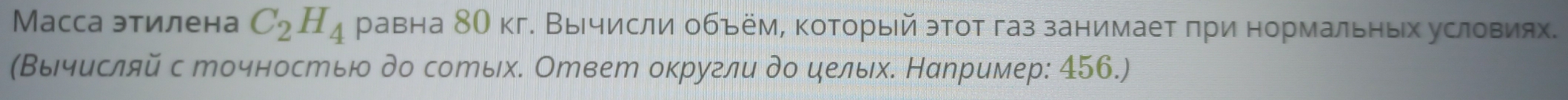 Масса этилена C_2H_4 равна 8О кг. Вычисли обьём, который этот газ занимает πри нормальньх условиях. 
(Βычисляй с точностью до сотых. Ответ округли до цельх. Например: 456.)