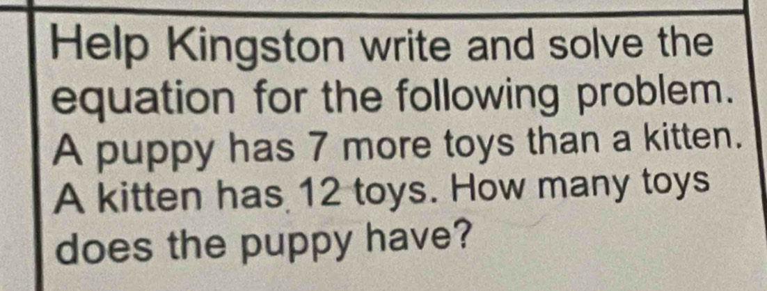 Help Kingston write and solve the 
equation for the following problem. 
A puppy has 7 more toys than a kitten. 
A kitten has 12 toys. How many toys 
does the puppy have?