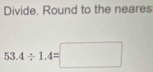 Divide. Round to the neares
53.4/ 1.4=□