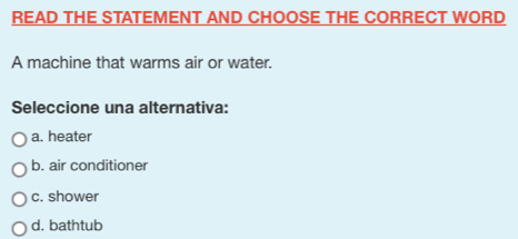 READ THE STATEMENT AND CHOOSE THE CORRECT WORD
A machine that warms air or water.
Seleccione una alternativa:
a. heater
b. air conditioner
c. shower
d. bathtub