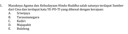 Masuknya Agama dan Kebudayaan Hindu-Buddha salah satunya terdapat Sumber
dari Cina dan terdapat kata YE-PO-TI yang dikenal dengan kerajaan:
A. Sriwijaya
B. Taraumanegara
C. Kediri
D. Majapahit
E. Buleleng