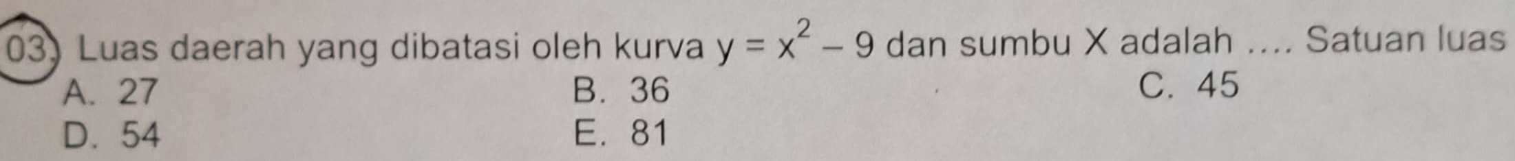 Luas daerah yang dibatasi oleh kurva y=x^2-9 dan sumbu X adalah .... Satuan luas
A. 27 B. 36 C. 45
D. 54 E. 81