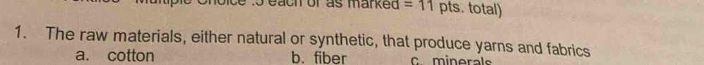 each or as marked =11 pts. total)
1. The raw materials, either natural or synthetic, that produce yarns and fabrics
a. cotton b. fiber