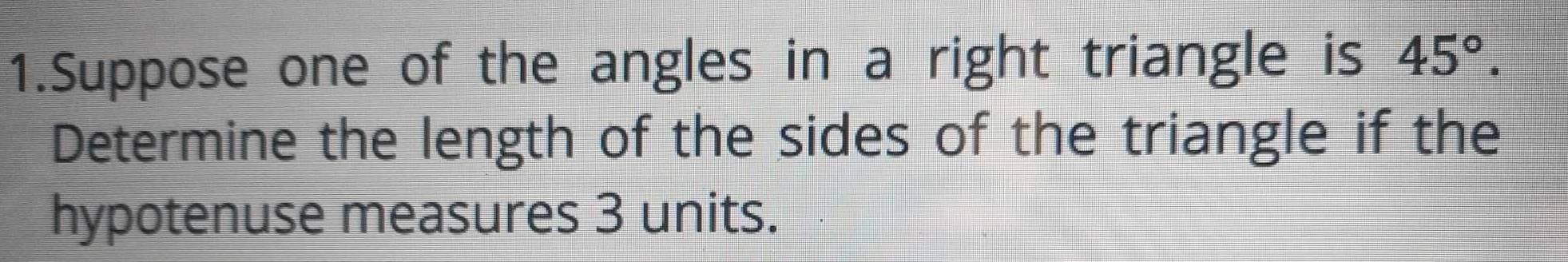 Suppose one of the angles in a right triangle is 45°. 
Determine the length of the sides of the triangle if the 
hypotenuse measures 3 units.