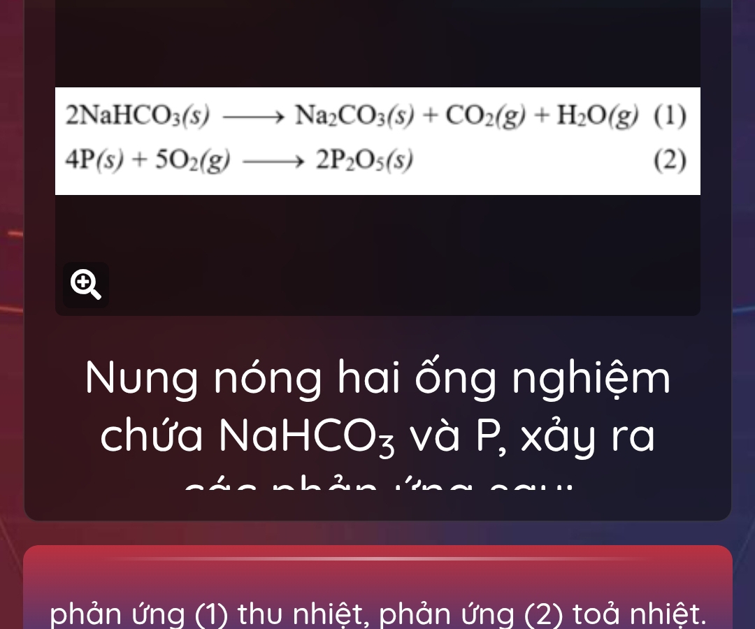 2NaHCO_3(s)to Na_2CO_3(s)+CO_2(g)+H_2O(g) (1)
4P(s)+5O_2(g)to 2P_2O_5(s) (2) 
Nung nóng hai ống nghiệm 
chứa Na HCO_3 và P, xảy ra 
phản ứng (1) thu nhiệt, phản ứng (2) toả nhiệt.