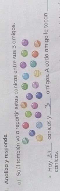 Analiza y responde. 
a) Saúl también va a repartir estas canicas entre sus 3 amigos. 
Hay _canicas y _amigos. A cada amigo le tocan_ 
canicas.