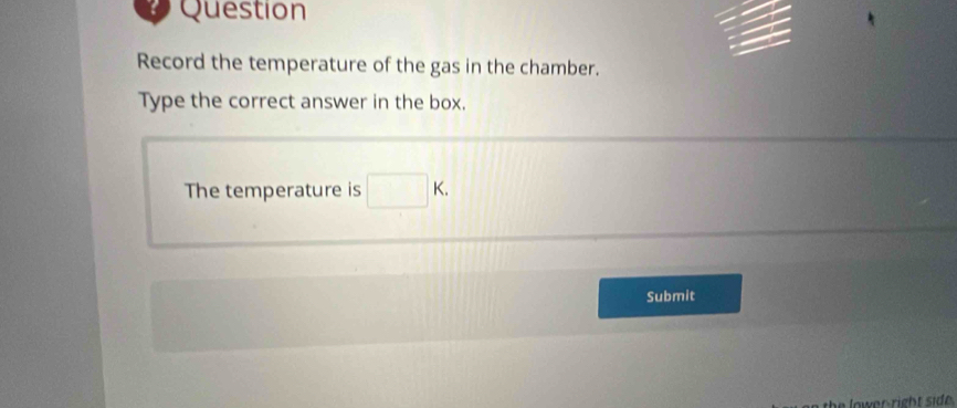 Question 
Record the temperature of the gas in the chamber. 
Type the correct answer in the box. 
The temperature is □ K. 
Submit