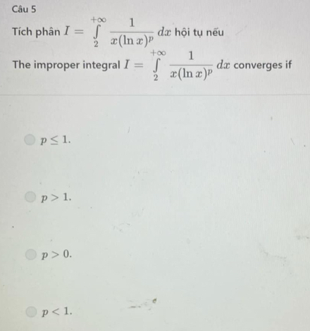 Tích phân I=∈tlimits _2^((+∈fty)frac 1)x(ln x)^pdx hội tụ nếu
The improper integral I=∈tlimits _2^((+∈fty)frac 1)x(ln x)^pdx converges if
p≤ 1.
p>1.
p>0.
p<1</tex>.