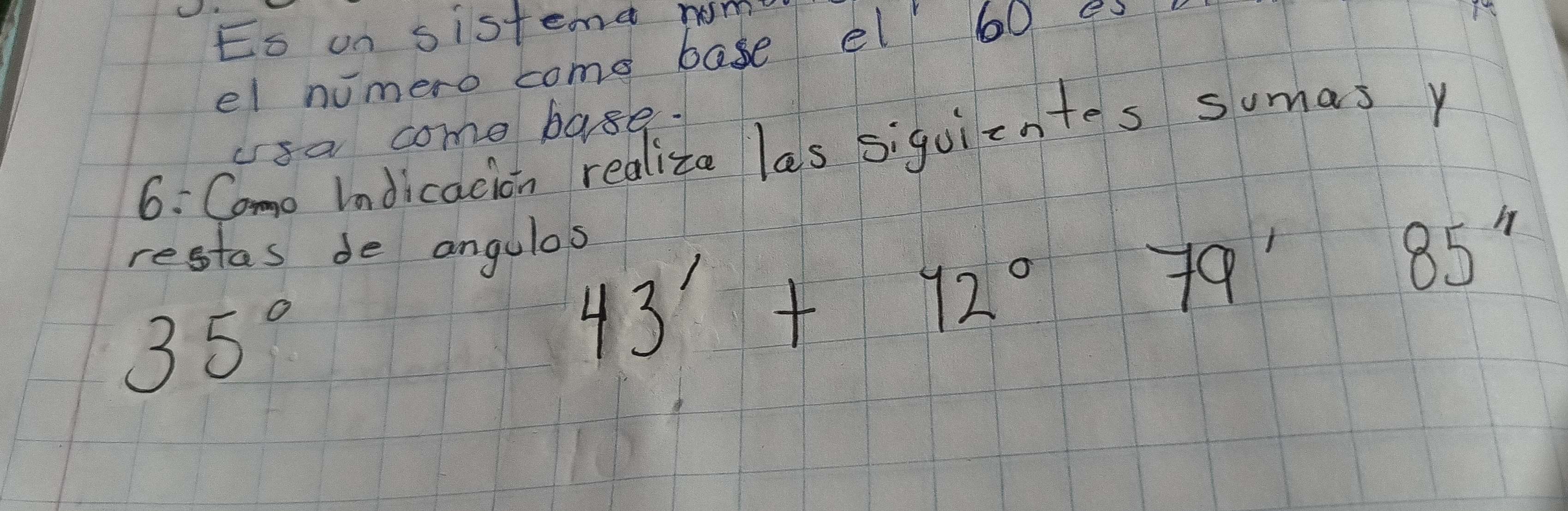 Es on sistend nom 
el numero come base el 60 es 
usa come base. 
6: Camo Indicacion realiza las siquilentes sumas y 
restas de angulas
35°
43'+12°79'85''