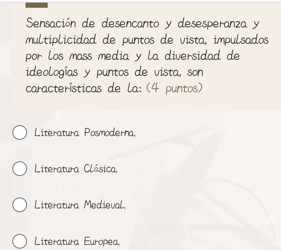 Sensación de desencanto y desesperanza y
multiplicidad de puntos de vista, impulsados
por los mass media y la diversidad de
ideologías y puntos de vista, son
características de la: (4 puntos)
Literatura Posmoderna.
Literatura Clásica
Literatura Medieval.
Literatura Europea