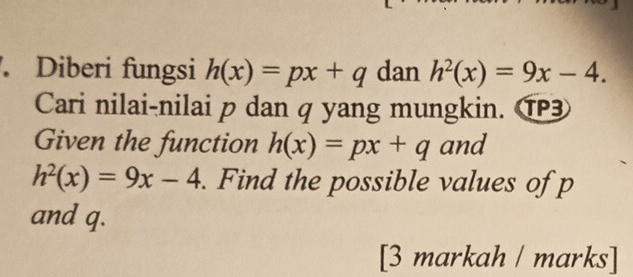 Diberi fungsi h(x)=px+q dan h^2(x)=9x-4. 
Cari nilai-nilai p dan q yang mungkin. ⑰ 
Given the function h(x)=px+q and
h^2(x)=9x-4. Find the possible values of p
and q. 
[3 markah / marks]