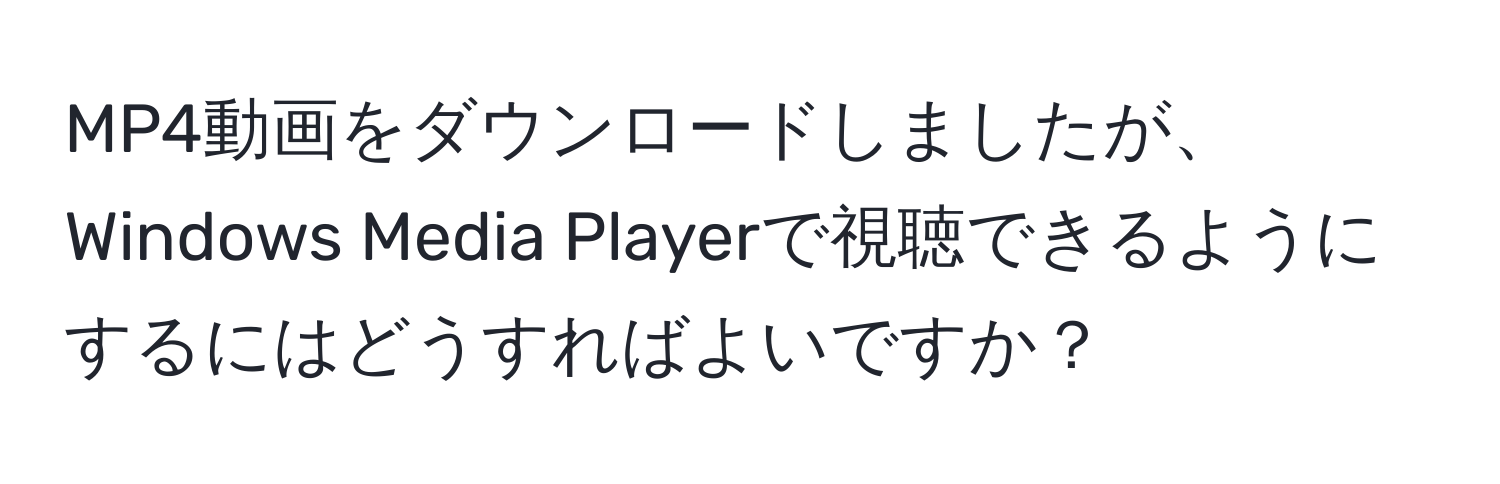 MP4動画をダウンロードしましたが、Windows Media Playerで視聴できるようにするにはどうすればよいですか？