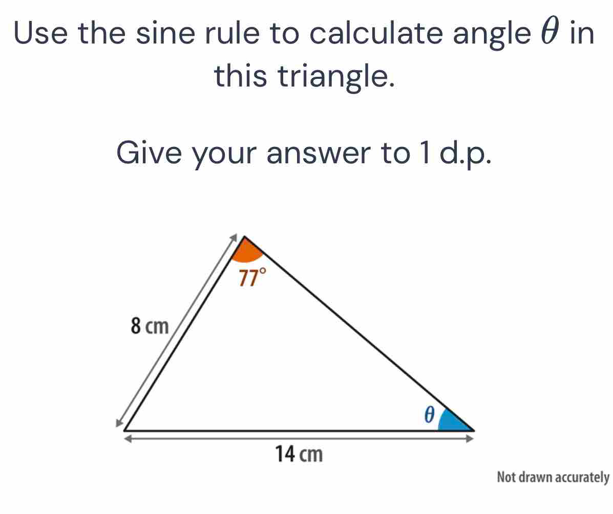 Use the sine rule to calculate angle θ in
this triangle.
Give your answer to 1 d.p.
Not drawn accurately