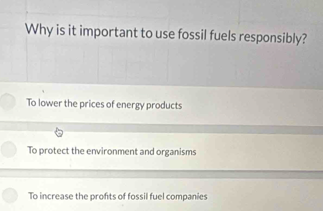 Why is it important to use fossil fuels responsibly?
To lower the prices of energy products
To protect the environment and organisms
To increase the profts of fossil fuel companies