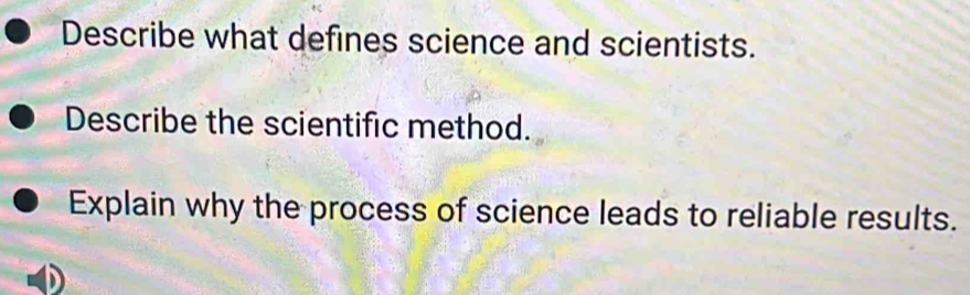 Describe what defines science and scientists. 
Describe the scientific method. 
Explain why the process of science leads to reliable results.