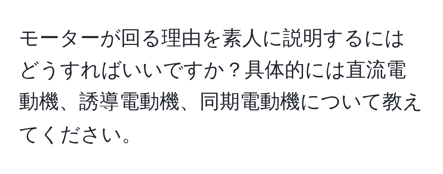 モーターが回る理由を素人に説明するにはどうすればいいですか？具体的には直流電動機、誘導電動機、同期電動機について教えてください。